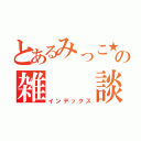 とあるみっこ★の雑  談（インデックス）