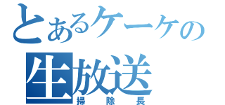 とあるケーケの生放送（掃　除　長）