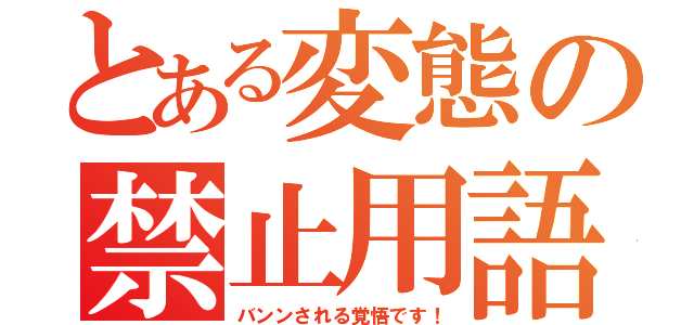 とある変態の禁止用語（バンンされる覚悟です！）