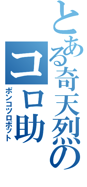 とある奇天烈のコロ助（ポンコツロボット）