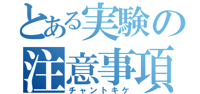 とある実験の注意事項（チャントキケ）