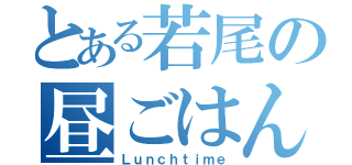 とある若尾の昼ごはん（Ｌｕｎｃｈｔｉｍｅ）