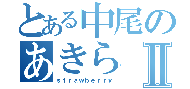 とある中尾のあきらⅡ（ｓｔｒａｗｂｅｒｒｙ）