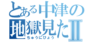 とある中津の地獄見たⅡ（ちゅうにびょう）