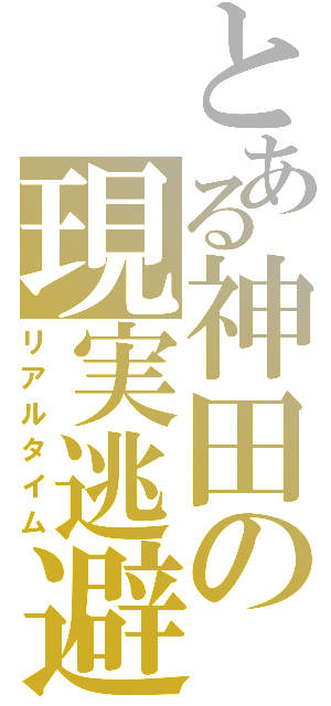 とある神田の現実逃避（リアルタイム）