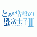 とある常盤の超富士子Ⅱ（ハイパー富士山）