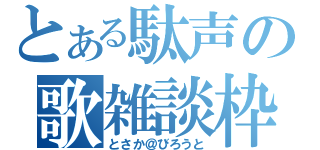 とある駄声の歌雑談枠（とさか＠びろうと）