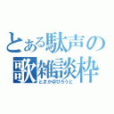 とある駄声の歌雑談枠（とさか＠びろうと）