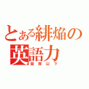 とある緋焔の英語力（厨房以下）