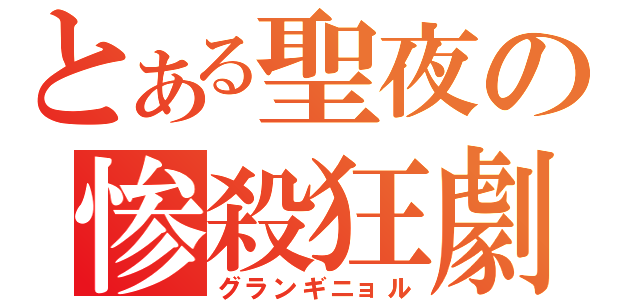 とある聖夜の惨殺狂劇（グランギニョル）