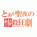 とある聖夜の惨殺狂劇（グランギニョル）