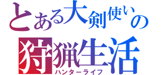 とある大剣使いの狩猟生活（ハンターライフ）