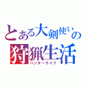 とある大剣使いの狩猟生活（ハンターライフ）