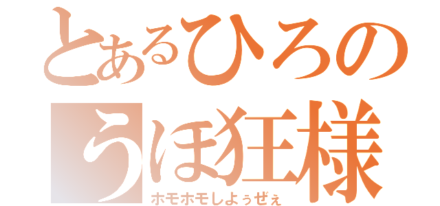 とあるひろのうほ狂様（ホモホモしよぅぜぇ）