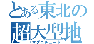 とある東北の超大型地震（マグニチュード）