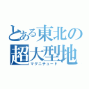 とある東北の超大型地震（マグニチュード）