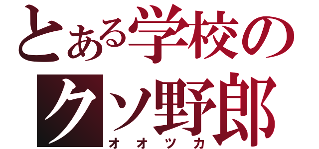 とある学校のクソ野郎（オオツカ）