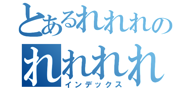 とあるれれれのれれれれ（インデックス）