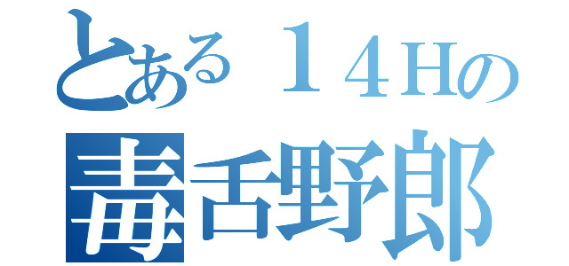 とある１４Ｈの毒舌野郎（）