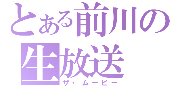 とある前川の生放送（ザ・ムービー）