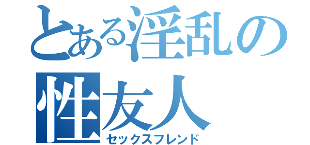 とある淫乱の性友人（セックスフレンド）