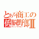 とある商工の低脳野郎Ⅱ（テイノウヤロー）