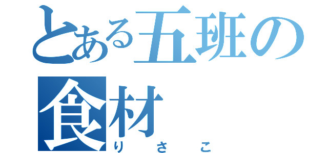 とある五班の食材（りさこ）