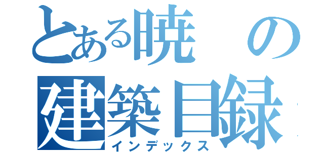 とある暁の建築目録（インデックス）