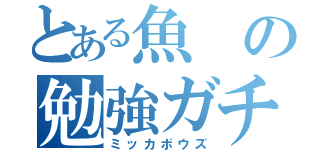 とある魚の勉強ガチ勢（ミッカボウズ）