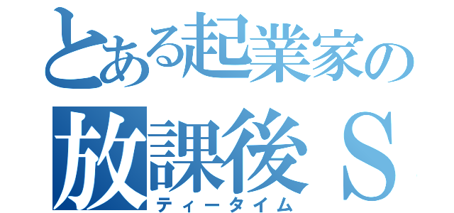 とある起業家の放課後Ｓ（ティータイム）