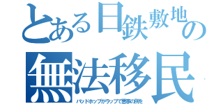 とある日鉄敷地の無法移民（バッドホップがラップで悪事の例を）