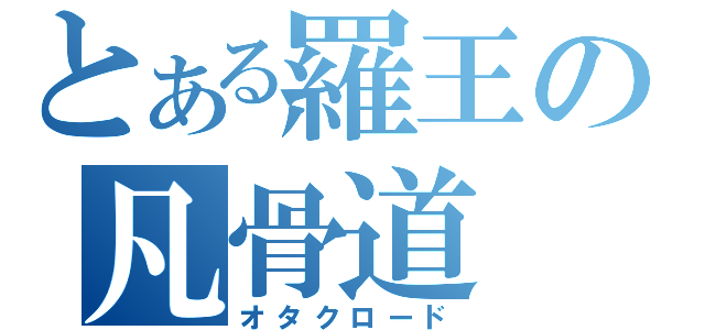 とある羅王の凡骨道（オタクロード）