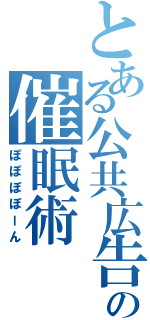 とある公共広告機構の催眠術（ぽぽぽぽーん）