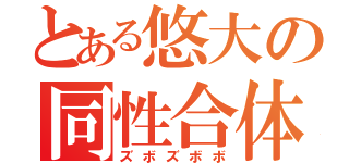 とある悠大の同性合体（ズボズボボ）