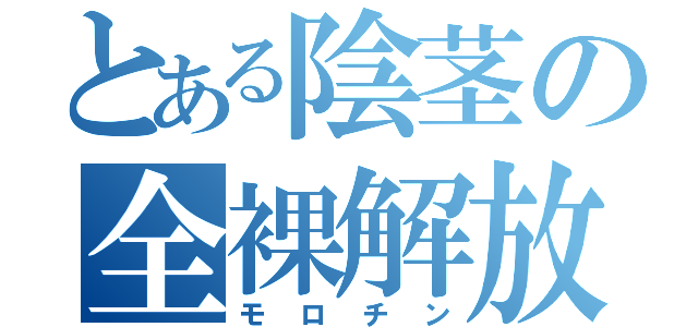 とある陰茎の全裸解放（モロチン）