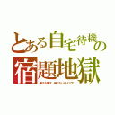 とある自宅待機の宿題地獄（伸びる秀才、伸びない凡人以下）