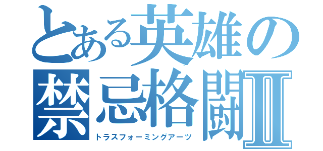 とある英雄の禁忌格闘Ⅱ（トラスフォーミングアーツ）