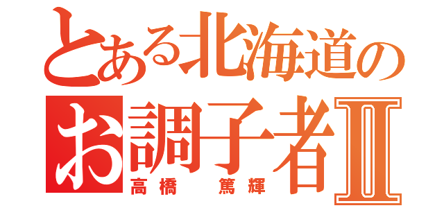 とある北海道のお調子者Ⅱ（高橋 篤輝）