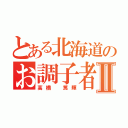 とある北海道のお調子者Ⅱ（高橋 篤輝）