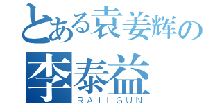 とある袁姜辉の李泰益（ＲＡＩＬＧＵＮ）