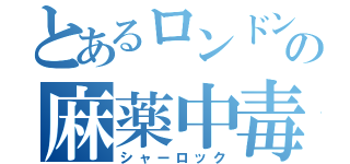 とあるロンドンの麻薬中毒（シャーロック）