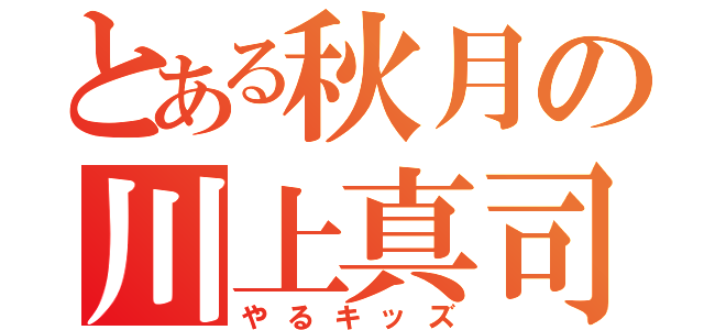 とある秋月の川上真司（やるキッズ）