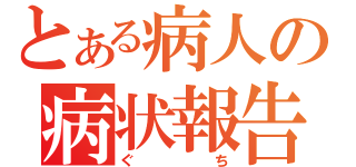 とある病人の病状報告（ぐち）