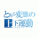 とある変態の上下運動（ｉｎアゲサゲ）