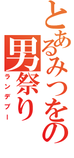 とあるみつをの男祭り（ランデブー）