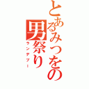 とあるみつをの男祭り（ランデブー）