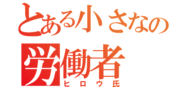 とある小さなの労働者（ヒロウ氏）