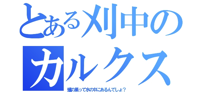 とある刈中のカルクス（蟻の巣って水の中にあるんでしょ？）