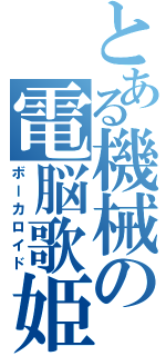 とある機械の電脳歌姫（ボーカロイド）