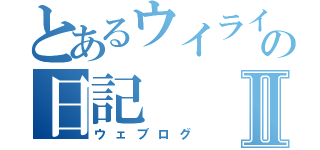 とあるウイライの日記Ⅱ（ウェブログ）